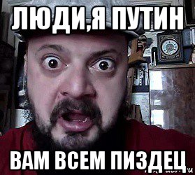 люди,я путин вам всем пиздец