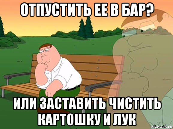 отпустить ее в бар? или заставить чистить картошку и лук, Мем Задумчивый Гриффин