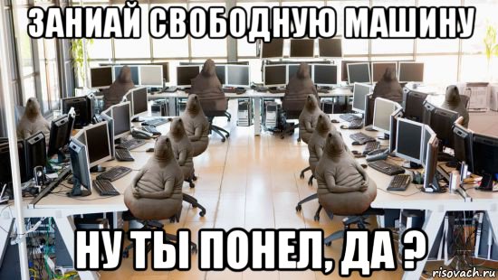 заниай свободную машину ну ты понел, да ?