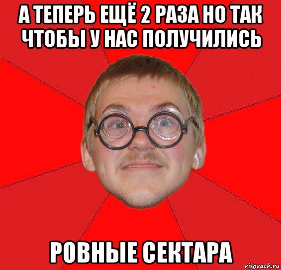 а теперь ещё 2 раза но так чтобы у нас получились ровные сектара, Мем Злой Типичный Ботан