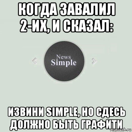когда завалил 2-их, и сказал: извини simple, но сдесь должно быть графити