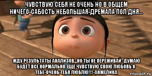 чувствую себя не очень но в общем ничего-сабость небольшая-дремала пол дня... жду результаты анализов...но ты не переживай -думаю будет все нормально-еще чувствую свою любовь к тебе-очень тебя люблю!!!-анжелика, Мем    Агнес Грю