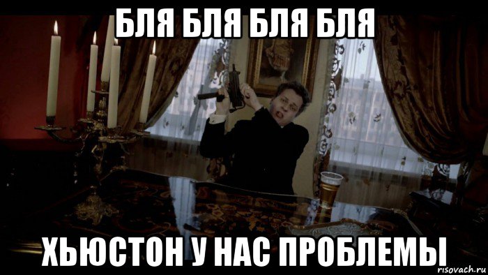 бля бля бля бля хьюстон у нас проблемы