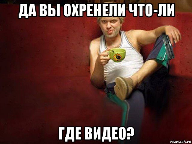 да вы охренели что-ли где видео?