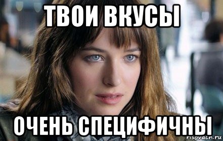 твои вкусы очень специфичны