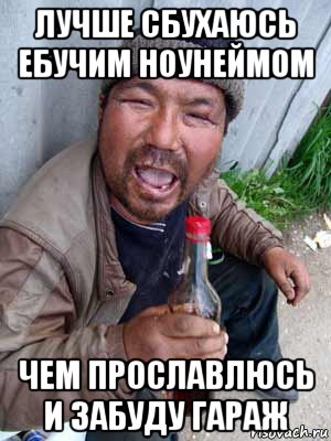 лучше сбухаюсь ебучим ноунеймом чем прославлюсь и забуду гараж