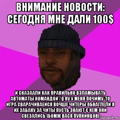 внимание новости: сегодня мне дали 100$ и сказаали как правильно взламывать автоматы командой /q ну у меня почиму-то игра сварачиваеися вочше читеры обнаглели я их забану за читы пусть знают с кем они свезались (бомж вася пупкинцов)