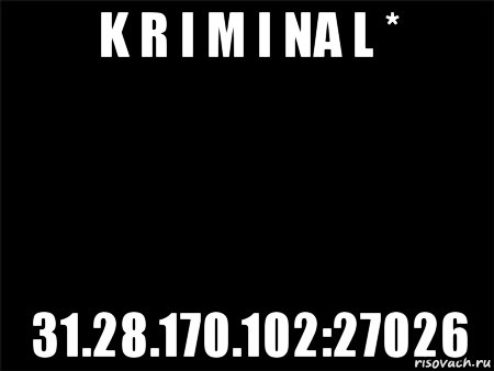 k r i m i na l * 31.28.170.102:27026