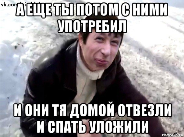 а еще ты потом с ними употребил и они тя домой отвезли и спать уложили, Мем Четкий Пиздабол