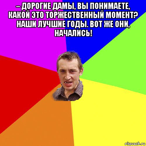 – дорогие дамы, вы понимаете, какой это торжественный момент? наши лучшие годы. вот же они, начались! , Мем Чоткий паца