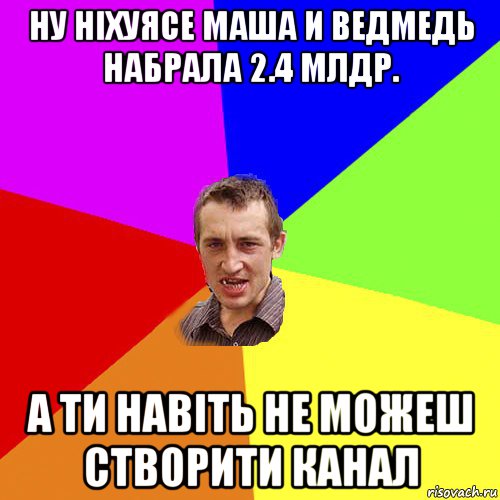 ну ніхуясе маша и ведмедь набрала 2.4 млдр. а ти навіть не можеш створити канал, Мем Чоткий паца