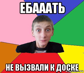 ебааать не вызвали к доске