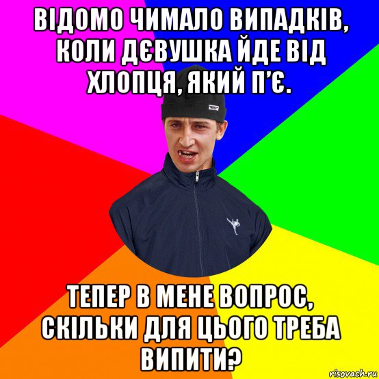 відомо чимало випадків, коли дєвушка йде від хлопця, який п’є. тепер в мене вопрос, скільки для цього треба випити?