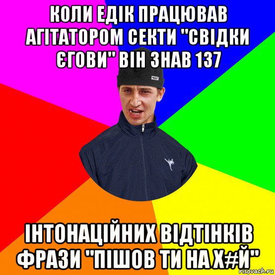 коли едік працював агітатором секти "свідки єгови" він знав 137 інтонаційних відтінків фрази "пішов ти на х#й"