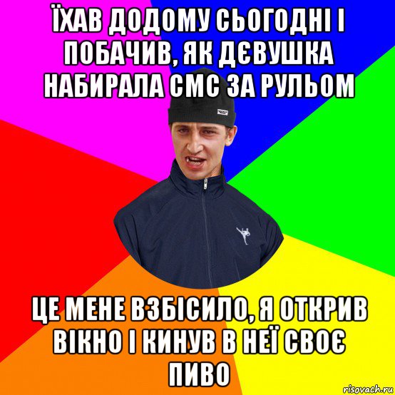 їхав додому сьогодні і побачив, як дєвушка набирала смс за рульом це мене взбісило, я открив вікно і кинув в неї своє пиво