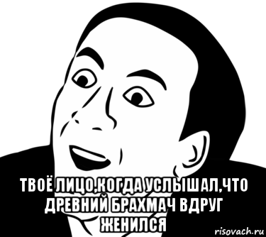  твоё лицо,когда услышал,что древний брахмач вдруг женился, Мем  Да ладно