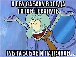 я ебу сабаку всегда готов трахнуть губку бобав и патриков