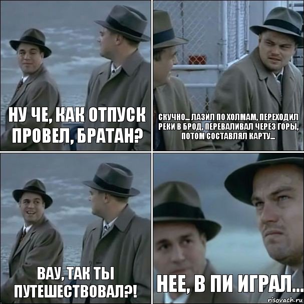 Ну че, как отпуск провел, братан? Скучно... Лазил по холмам, переходил реки в брод, переваливал через горы, потом составлял карту... Вау, так ты путешествовал?! Нее, в ПИ играл..., Комикс дикаприо 4