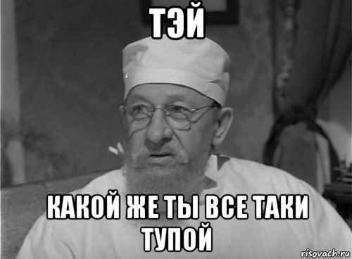 тэй какой же ты все таки тупой