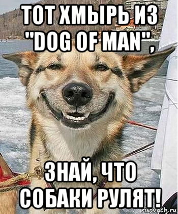 тот хмырь из "dog of man", знай, что собаки рулят!, Мем Довольный пес