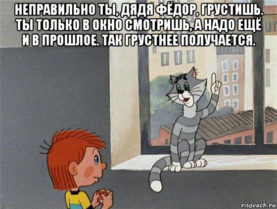 неправильно ты, дядя фёдор, грустишь. ты только в окно смотришь, а надо ещё и в прошлое. так грустнее получается. , Мем Дядя Федя и Матроскин