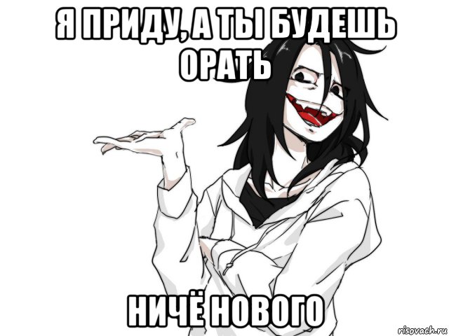 я приду, а ты будешь орать ничё нового
