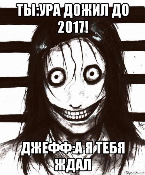 ты:ура дожил до 2017! джефф:а я тебя ждал, Мем Джефф убийца