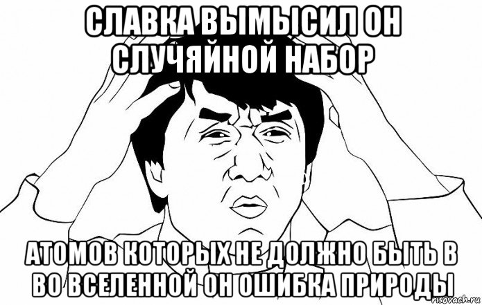 славка вымысил он случяйной набор атомов которых не должно быть в во вселенной он ошибка природы, Мем ДЖЕКИ ЧАН