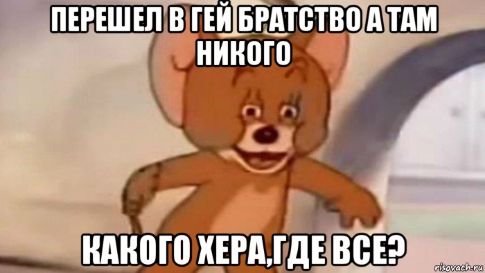 перешел в гей братство а там никого какого хера,где все?