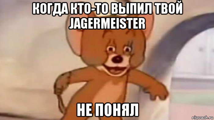 когда кто-то выпил твой jagermeister не понял