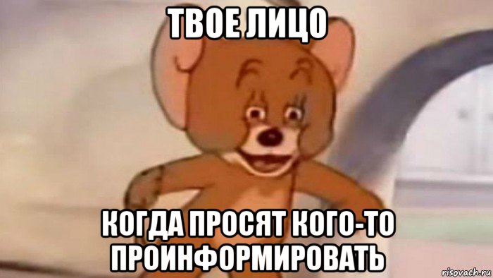 твое лицо когда просят кого-то проинформировать