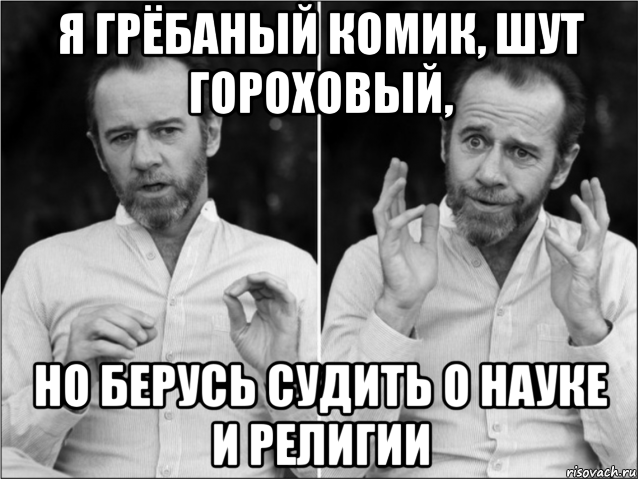 я грёбаный комик, шут гороховый, но берусь судить о науке и религии