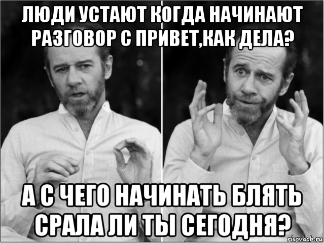 люди устают когда начинают разговор с привет,как дела? а с чего начинать блять срала ли ты сегодня?
