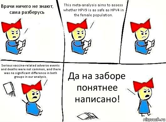 Врачи ничего не знают, сама разберусь This meta-analysis aims to assess whether HPV9 is as safe as HPV4 in the female population. Serious vaccine-related adverse events and deaths were not common, and there was no significant difference in both groups in our analysis. Да на заборе понятнее написано!, Комикс Бросила читать