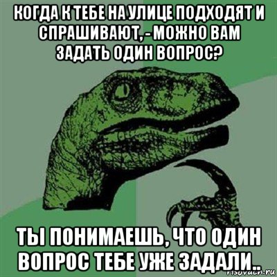 когда к тебе на улице подходят и спрашивают, - можно вам задать один вопрос? ты понимаешь, что один вопрос тебе уже задали.., Мем Филосораптор