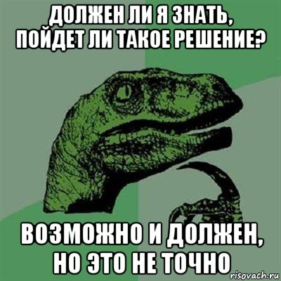 должен ли я знать, пойдет ли такое решение? возможно и должен, но это не точно, Мем Филосораптор