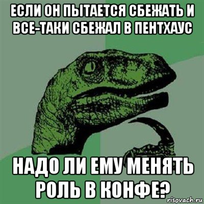 если он пытается сбежать и все-таки сбежал в пентхаус надо ли ему менять роль в конфе?, Мем Филосораптор