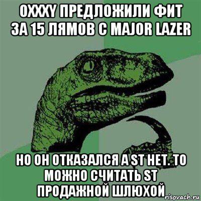 oxxxy предложили фит за 15 лямов с major lazer но он отказался а st нет. то можно считать st продажной шлюхой, Мем Филосораптор