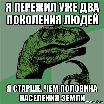 я пережил уже два поколения людей я старше, чем половина населения земли, Мем Филосораптор