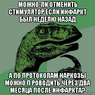 можно-ли отменить стимулятор если инфаркт был неделю назад а по протоколам наркозы можно п роводить через два месяца после инфаркта?, Мем Филосораптор