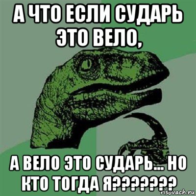 а что если сударь это вело, а вело это сударь... но кто тогда я???????, Мем Филосораптор