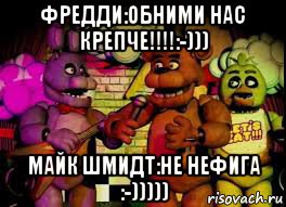 фредди:обними нас крепче!!!!:-))) майк шмидт:не нефига :-)))))