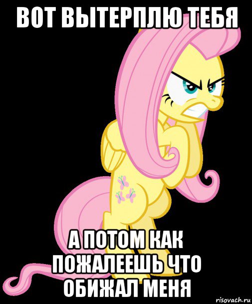вот вытерплю тебя а потом как пожалеешь что обижал меня