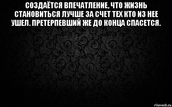 создаётся впечатление, что жизнь становиться лучше за счет тех кто из нее ушел. претерпевший же до конца спасется. 