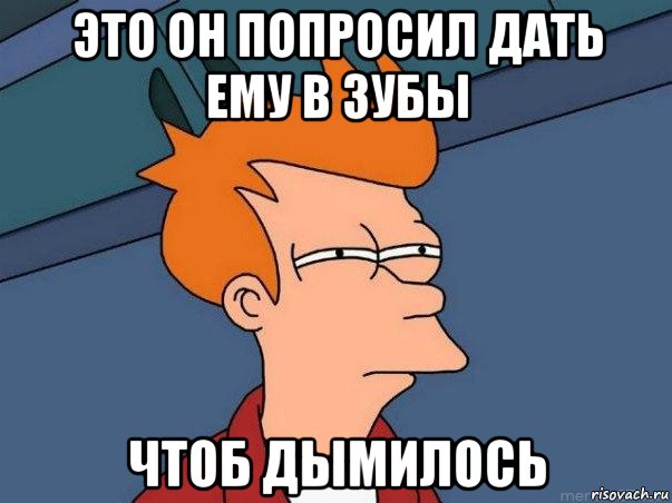 это он попросил дать ему в зубы чтоб дымилось, Мем  Фрай (мне кажется или)