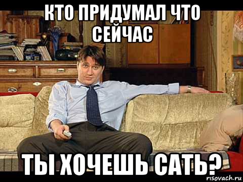 кто придумал что сейчас ты хочешь сать?
