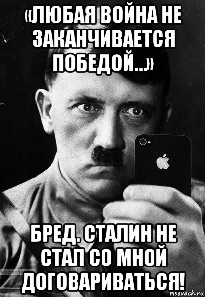 «любая война не заканчивается победой…» бред. сталин не стал со мной договариваться!