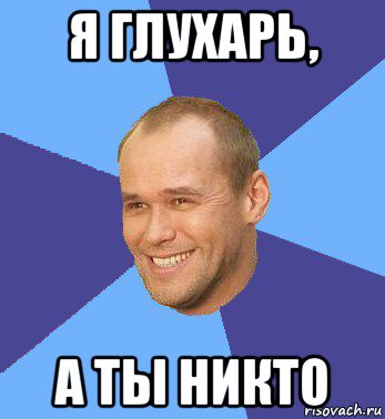 я глухарь, а ты никто