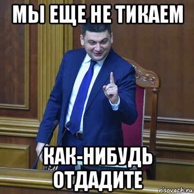 мы еще не тикаем как-нибудь отдадите