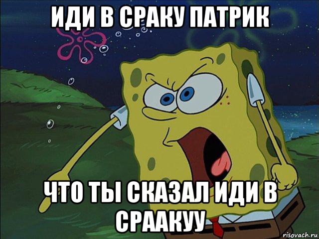 иди в сраку патрик что ты сказал иди в сраакуу, Мем Губка Боб орет
